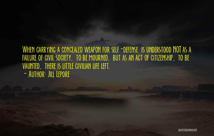 Jill Lepore Quotes: When Carrying A Concealed Weapon For Self-defense Is Understood Not As A Failure Of Civil Society, To Be Mourned, But