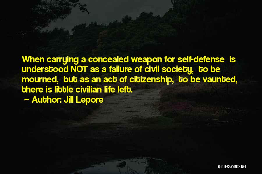 Jill Lepore Quotes: When Carrying A Concealed Weapon For Self-defense Is Understood Not As A Failure Of Civil Society, To Be Mourned, But