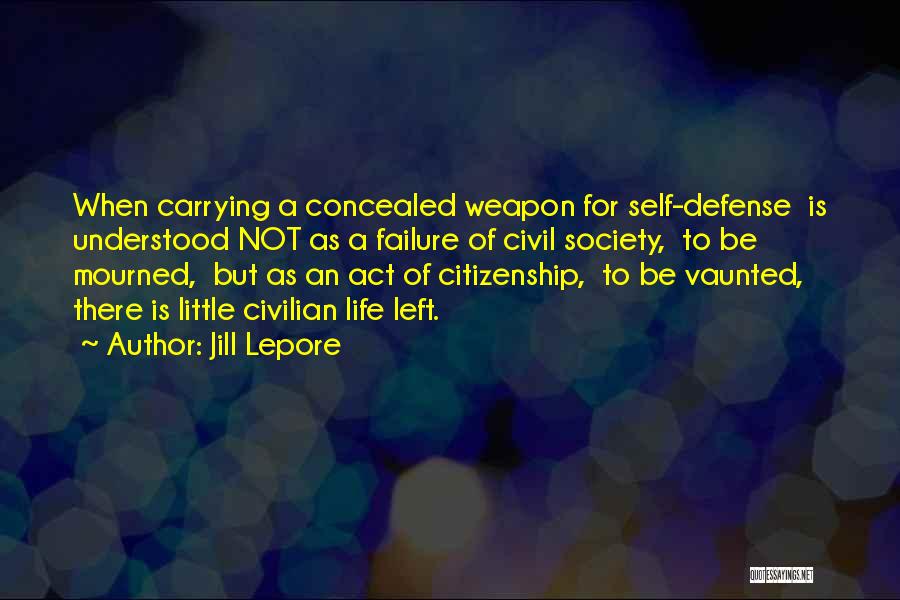 Jill Lepore Quotes: When Carrying A Concealed Weapon For Self-defense Is Understood Not As A Failure Of Civil Society, To Be Mourned, But