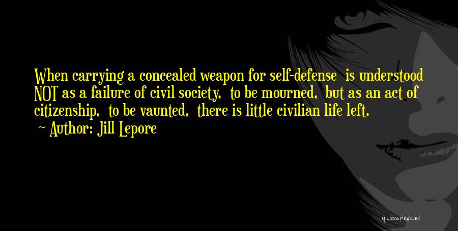 Jill Lepore Quotes: When Carrying A Concealed Weapon For Self-defense Is Understood Not As A Failure Of Civil Society, To Be Mourned, But