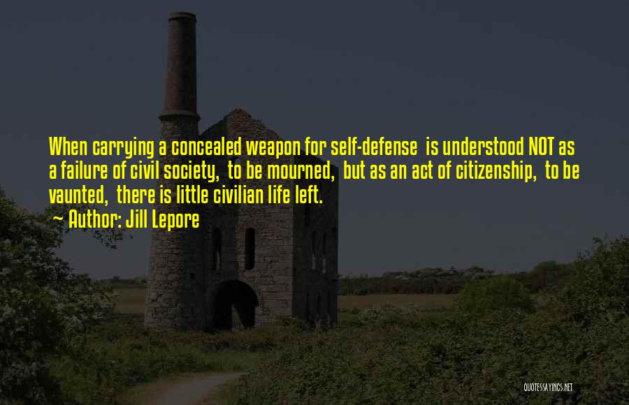 Jill Lepore Quotes: When Carrying A Concealed Weapon For Self-defense Is Understood Not As A Failure Of Civil Society, To Be Mourned, But