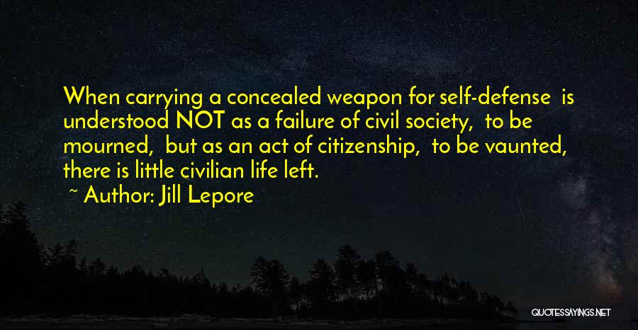 Jill Lepore Quotes: When Carrying A Concealed Weapon For Self-defense Is Understood Not As A Failure Of Civil Society, To Be Mourned, But