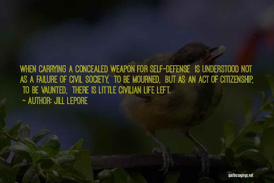 Jill Lepore Quotes: When Carrying A Concealed Weapon For Self-defense Is Understood Not As A Failure Of Civil Society, To Be Mourned, But