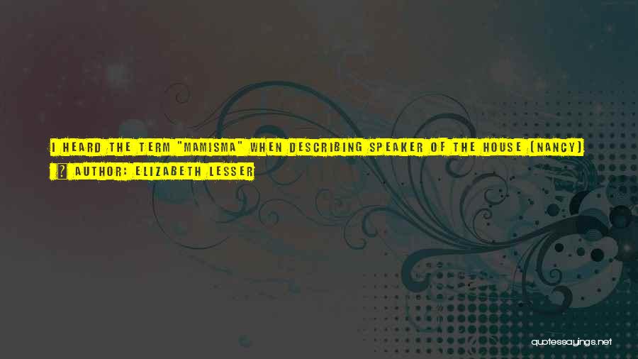 Elizabeth Lesser Quotes: I Heard The Term Mamisma When Describing Speaker Of The House [nancy] Pelosi, How She Was Speaking From That Place
