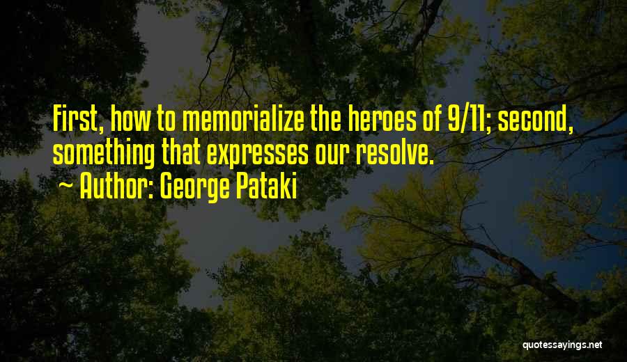 George Pataki Quotes: First, How To Memorialize The Heroes Of 9/11; Second, Something That Expresses Our Resolve.