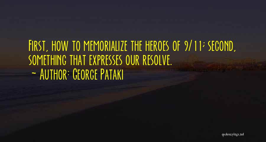 George Pataki Quotes: First, How To Memorialize The Heroes Of 9/11; Second, Something That Expresses Our Resolve.