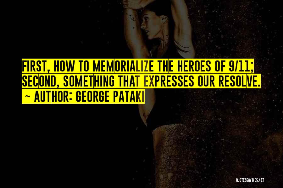 George Pataki Quotes: First, How To Memorialize The Heroes Of 9/11; Second, Something That Expresses Our Resolve.