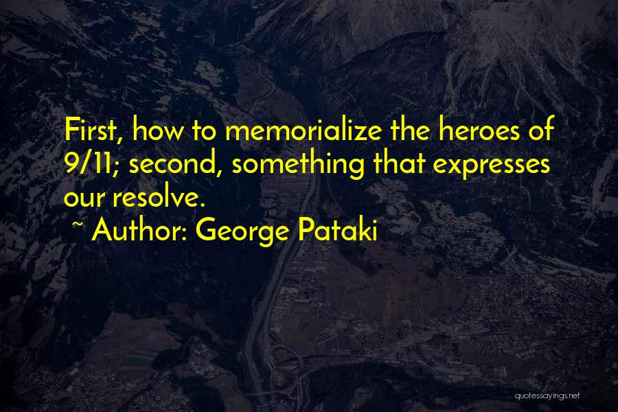 George Pataki Quotes: First, How To Memorialize The Heroes Of 9/11; Second, Something That Expresses Our Resolve.