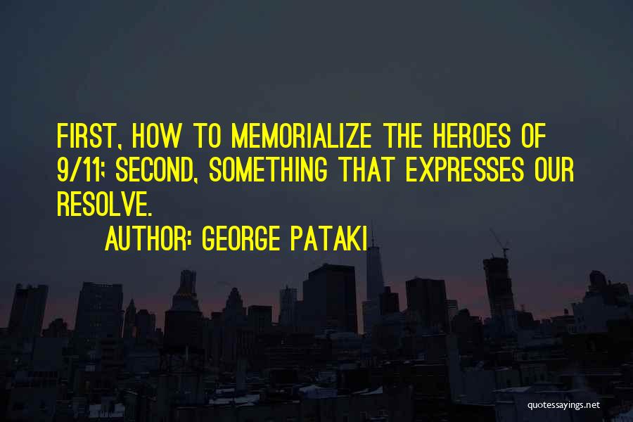 George Pataki Quotes: First, How To Memorialize The Heroes Of 9/11; Second, Something That Expresses Our Resolve.