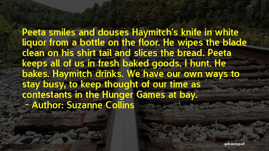 Suzanne Collins Quotes: Peeta Smiles And Douses Haymitch's Knife In White Liquor From A Bottle On The Floor. He Wipes The Blade Clean