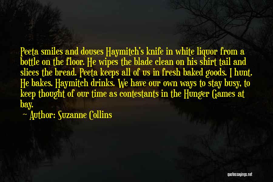 Suzanne Collins Quotes: Peeta Smiles And Douses Haymitch's Knife In White Liquor From A Bottle On The Floor. He Wipes The Blade Clean