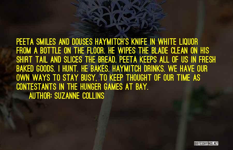 Suzanne Collins Quotes: Peeta Smiles And Douses Haymitch's Knife In White Liquor From A Bottle On The Floor. He Wipes The Blade Clean