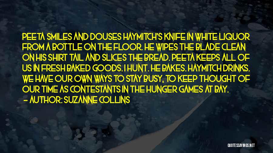 Suzanne Collins Quotes: Peeta Smiles And Douses Haymitch's Knife In White Liquor From A Bottle On The Floor. He Wipes The Blade Clean