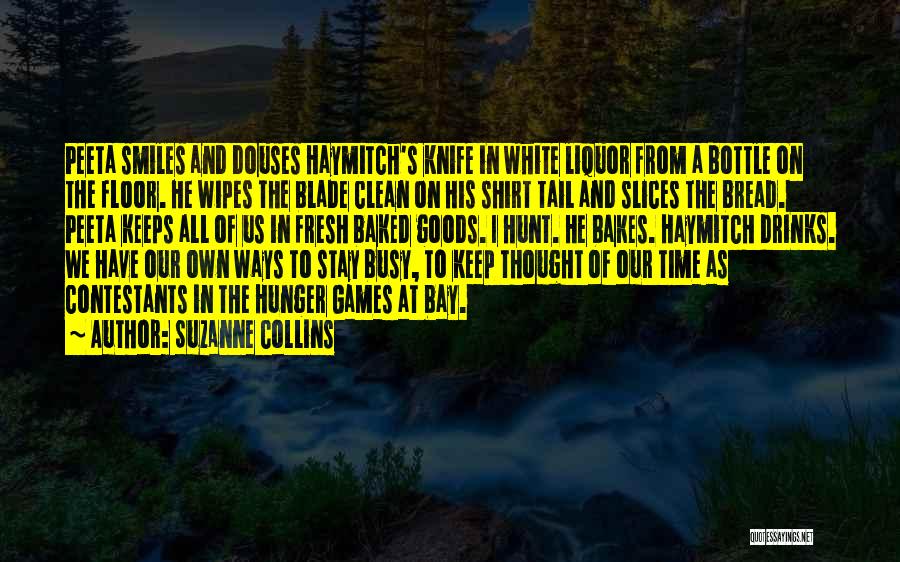 Suzanne Collins Quotes: Peeta Smiles And Douses Haymitch's Knife In White Liquor From A Bottle On The Floor. He Wipes The Blade Clean