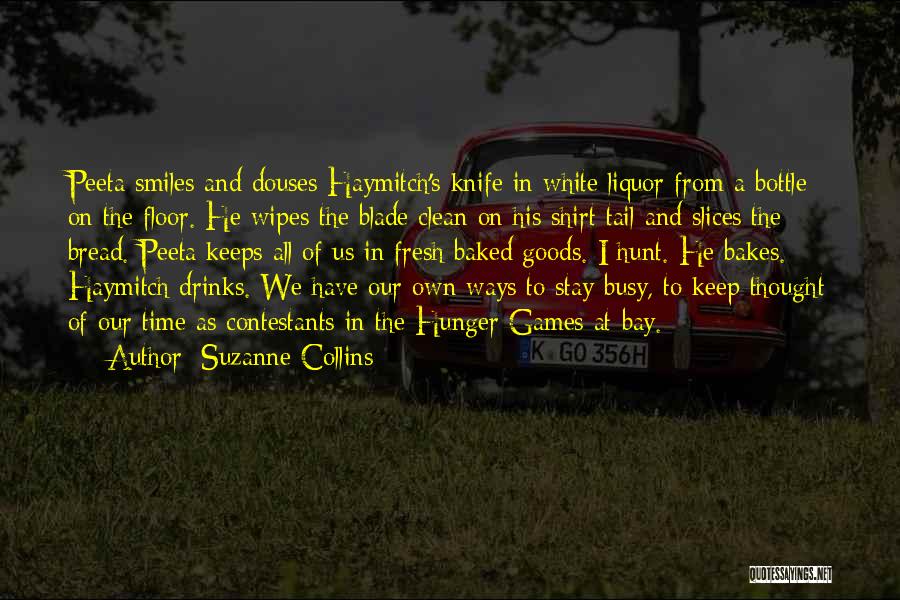 Suzanne Collins Quotes: Peeta Smiles And Douses Haymitch's Knife In White Liquor From A Bottle On The Floor. He Wipes The Blade Clean