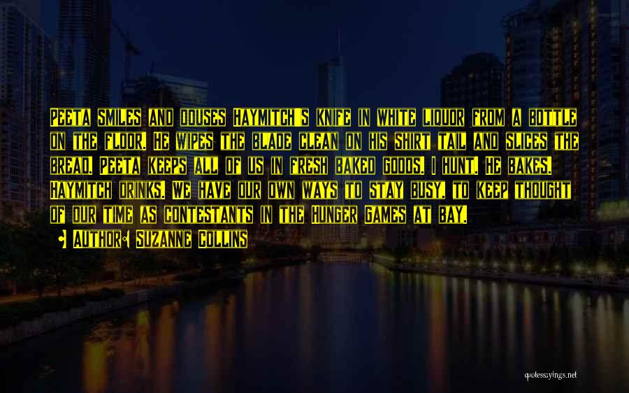 Suzanne Collins Quotes: Peeta Smiles And Douses Haymitch's Knife In White Liquor From A Bottle On The Floor. He Wipes The Blade Clean