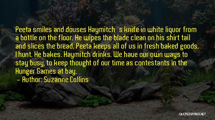 Suzanne Collins Quotes: Peeta Smiles And Douses Haymitch's Knife In White Liquor From A Bottle On The Floor. He Wipes The Blade Clean