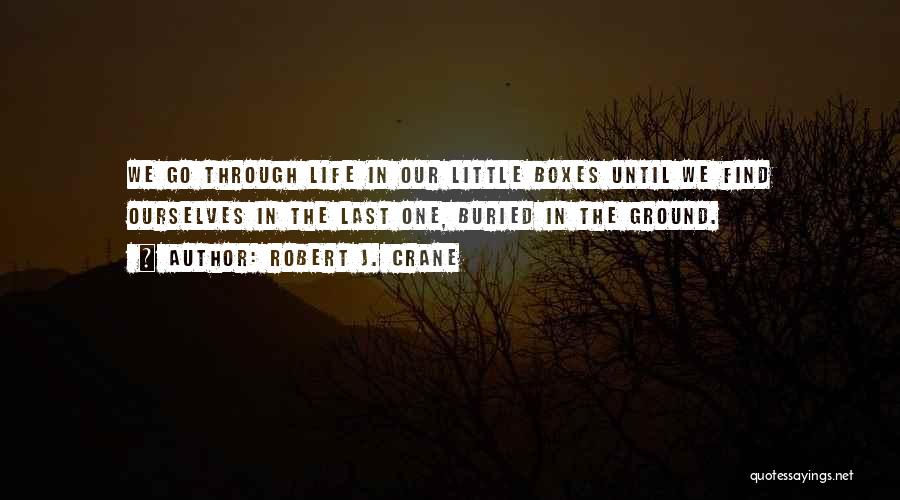 Robert J. Crane Quotes: We Go Through Life In Our Little Boxes Until We Find Ourselves In The Last One, Buried In The Ground.