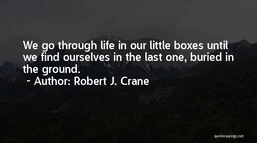 Robert J. Crane Quotes: We Go Through Life In Our Little Boxes Until We Find Ourselves In The Last One, Buried In The Ground.