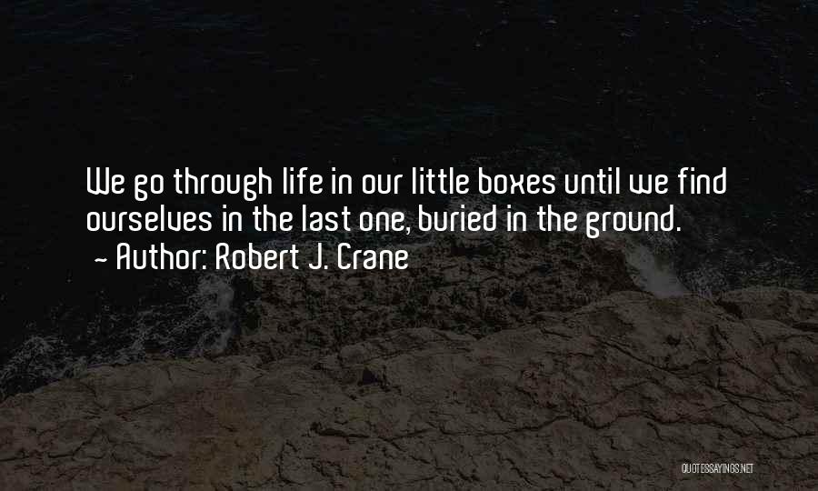 Robert J. Crane Quotes: We Go Through Life In Our Little Boxes Until We Find Ourselves In The Last One, Buried In The Ground.