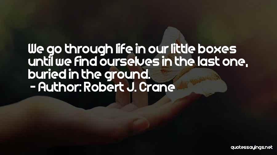 Robert J. Crane Quotes: We Go Through Life In Our Little Boxes Until We Find Ourselves In The Last One, Buried In The Ground.