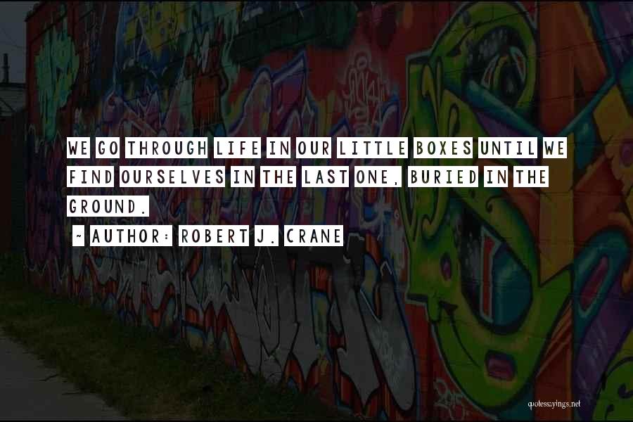 Robert J. Crane Quotes: We Go Through Life In Our Little Boxes Until We Find Ourselves In The Last One, Buried In The Ground.