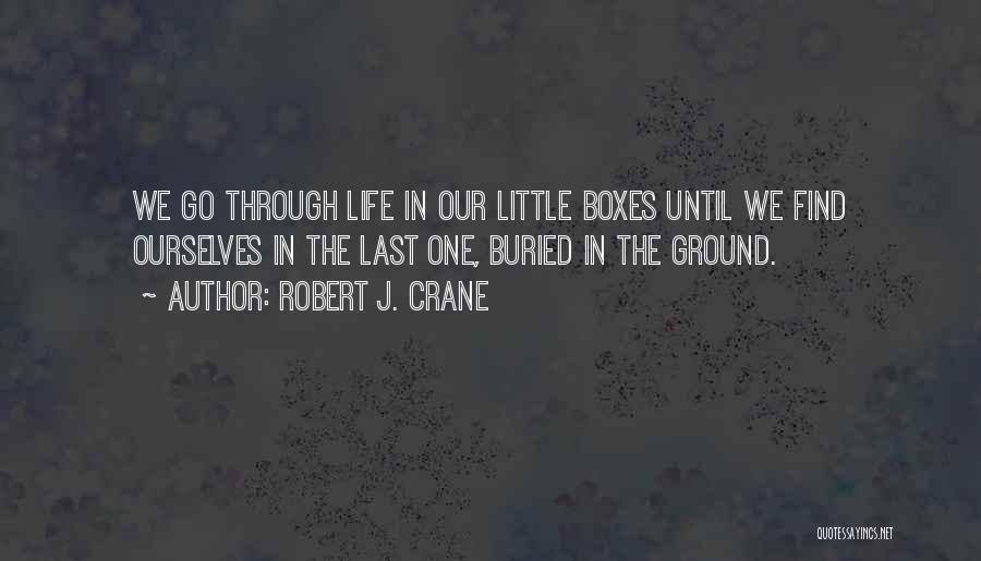 Robert J. Crane Quotes: We Go Through Life In Our Little Boxes Until We Find Ourselves In The Last One, Buried In The Ground.