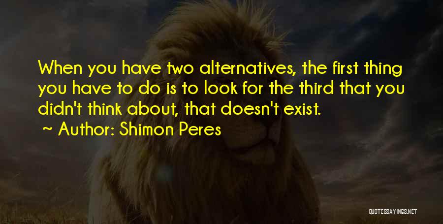 Shimon Peres Quotes: When You Have Two Alternatives, The First Thing You Have To Do Is To Look For The Third That You