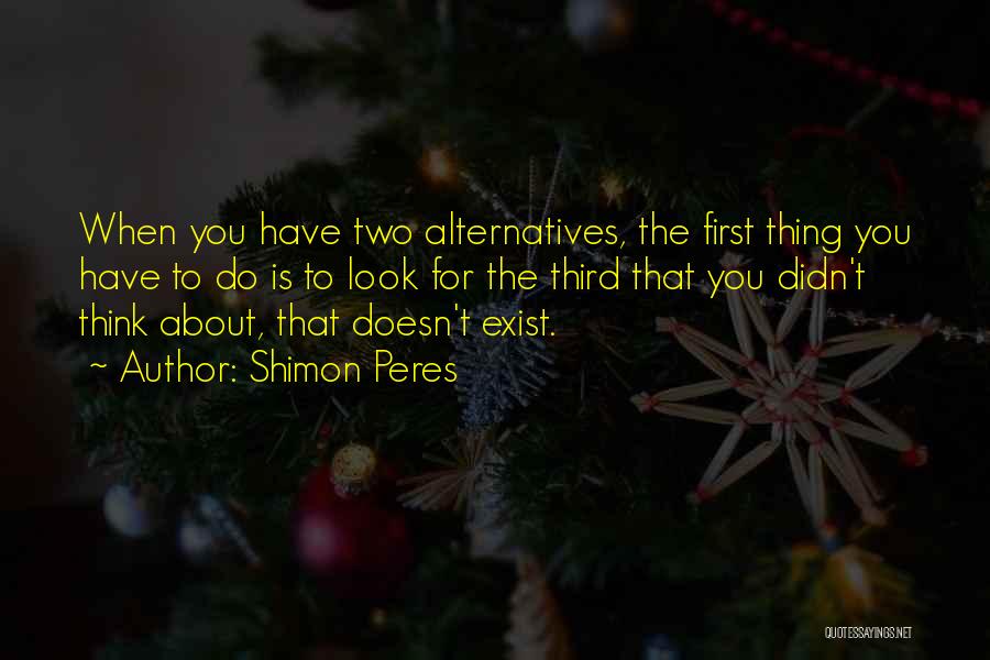 Shimon Peres Quotes: When You Have Two Alternatives, The First Thing You Have To Do Is To Look For The Third That You