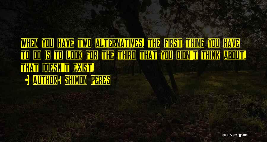 Shimon Peres Quotes: When You Have Two Alternatives, The First Thing You Have To Do Is To Look For The Third That You