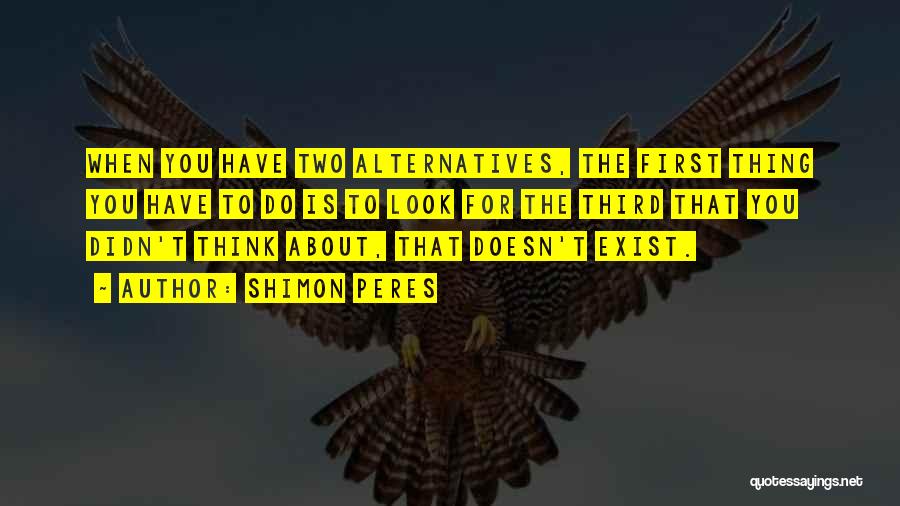 Shimon Peres Quotes: When You Have Two Alternatives, The First Thing You Have To Do Is To Look For The Third That You