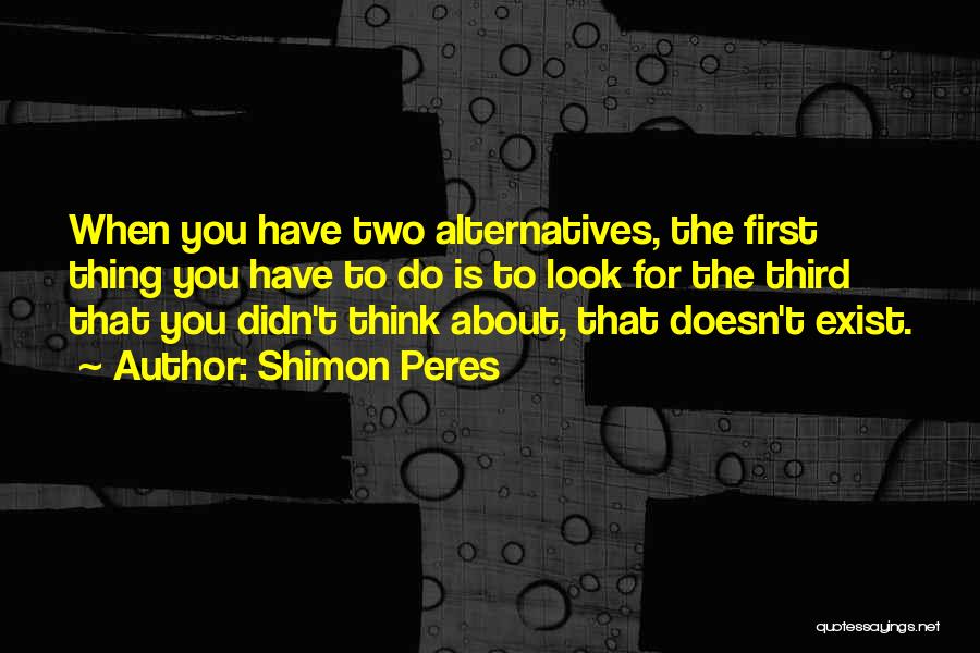 Shimon Peres Quotes: When You Have Two Alternatives, The First Thing You Have To Do Is To Look For The Third That You