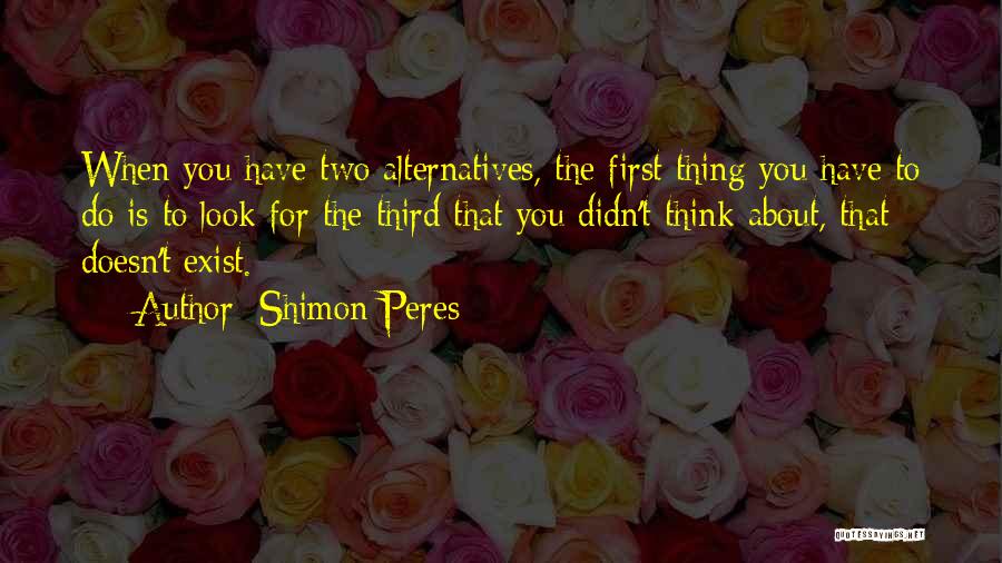 Shimon Peres Quotes: When You Have Two Alternatives, The First Thing You Have To Do Is To Look For The Third That You