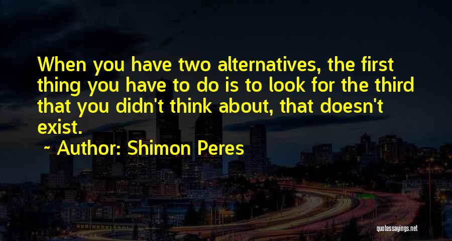 Shimon Peres Quotes: When You Have Two Alternatives, The First Thing You Have To Do Is To Look For The Third That You