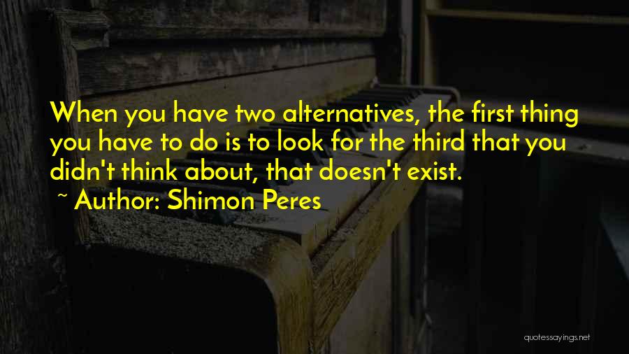 Shimon Peres Quotes: When You Have Two Alternatives, The First Thing You Have To Do Is To Look For The Third That You