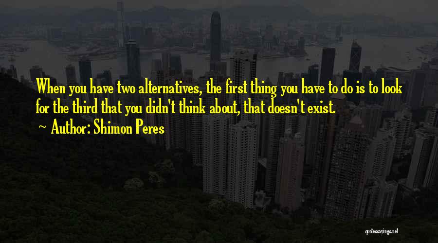 Shimon Peres Quotes: When You Have Two Alternatives, The First Thing You Have To Do Is To Look For The Third That You