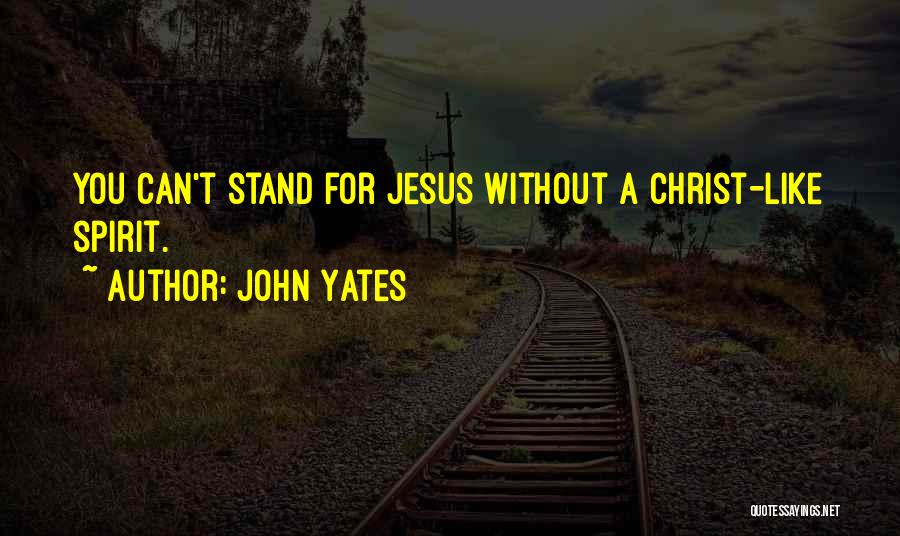 John Yates Quotes: You Can't Stand For Jesus Without A Christ-like Spirit.