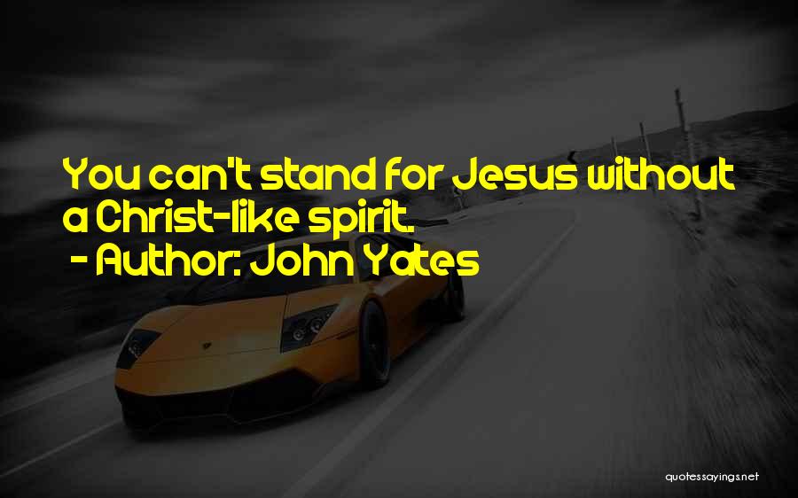 John Yates Quotes: You Can't Stand For Jesus Without A Christ-like Spirit.