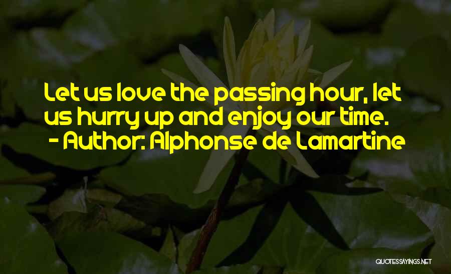 Alphonse De Lamartine Quotes: Let Us Love The Passing Hour, Let Us Hurry Up And Enjoy Our Time.