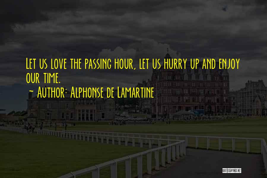 Alphonse De Lamartine Quotes: Let Us Love The Passing Hour, Let Us Hurry Up And Enjoy Our Time.