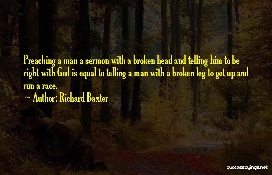 Richard Baxter Quotes: Preaching A Man A Sermon With A Broken Head And Telling Him To Be Right With God Is Equal To