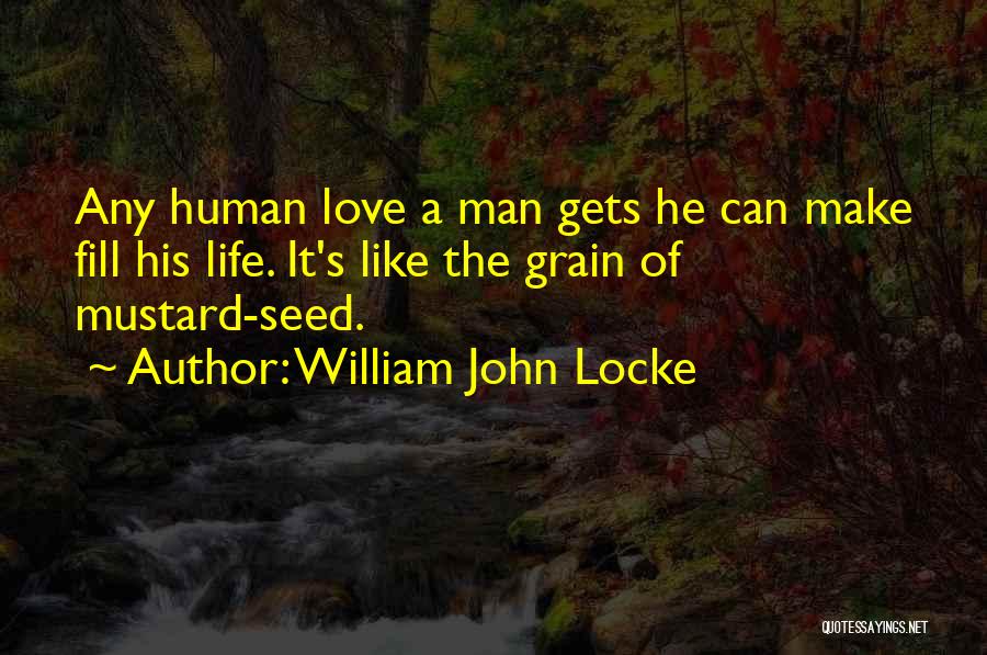 William John Locke Quotes: Any Human Love A Man Gets He Can Make Fill His Life. It's Like The Grain Of Mustard-seed.