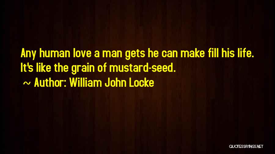 William John Locke Quotes: Any Human Love A Man Gets He Can Make Fill His Life. It's Like The Grain Of Mustard-seed.