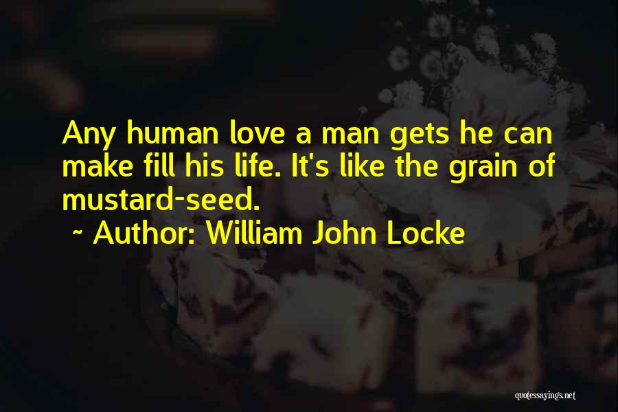 William John Locke Quotes: Any Human Love A Man Gets He Can Make Fill His Life. It's Like The Grain Of Mustard-seed.