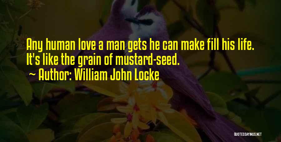 William John Locke Quotes: Any Human Love A Man Gets He Can Make Fill His Life. It's Like The Grain Of Mustard-seed.