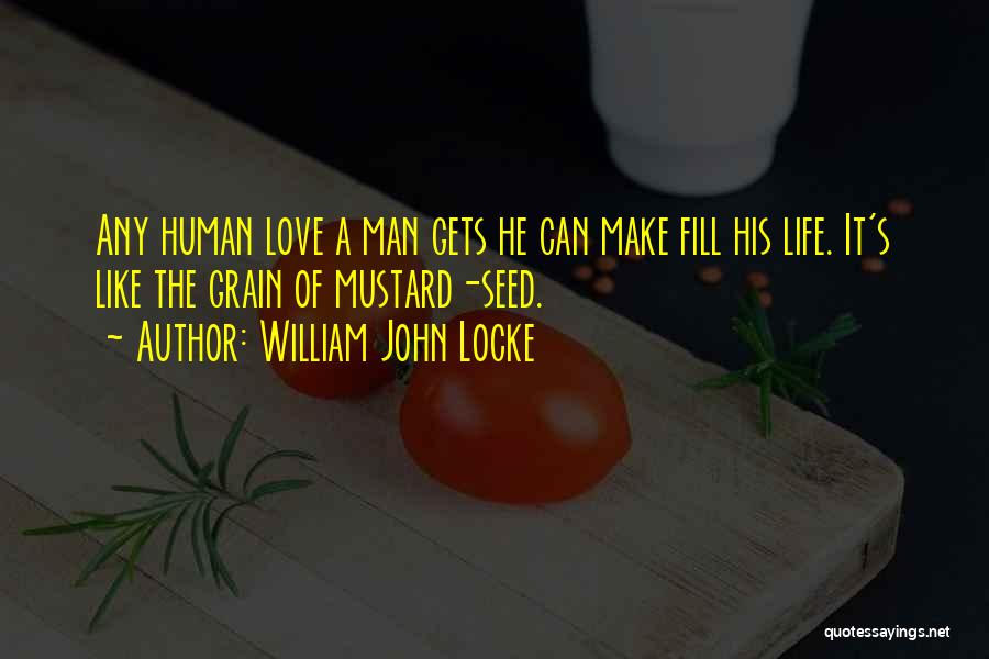 William John Locke Quotes: Any Human Love A Man Gets He Can Make Fill His Life. It's Like The Grain Of Mustard-seed.