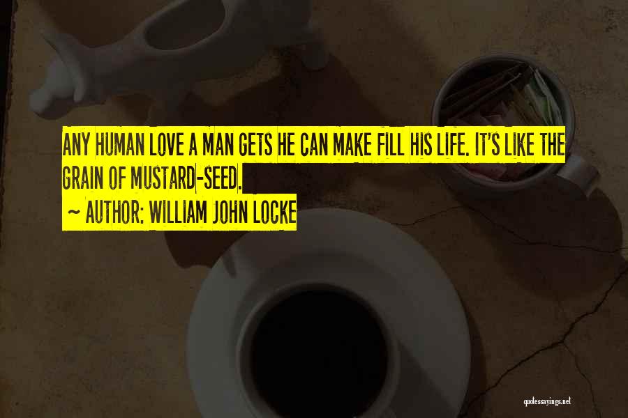 William John Locke Quotes: Any Human Love A Man Gets He Can Make Fill His Life. It's Like The Grain Of Mustard-seed.