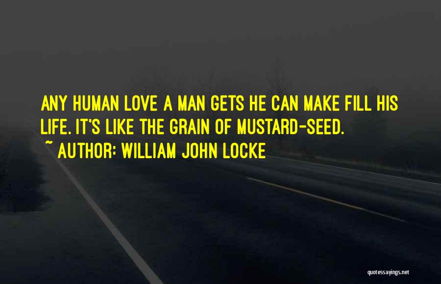 William John Locke Quotes: Any Human Love A Man Gets He Can Make Fill His Life. It's Like The Grain Of Mustard-seed.