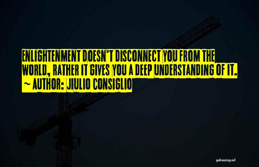 Jiulio Consiglio Quotes: Enlightenment Doesn't Disconnect You From The World, Rather It Gives You A Deep Understanding Of It.