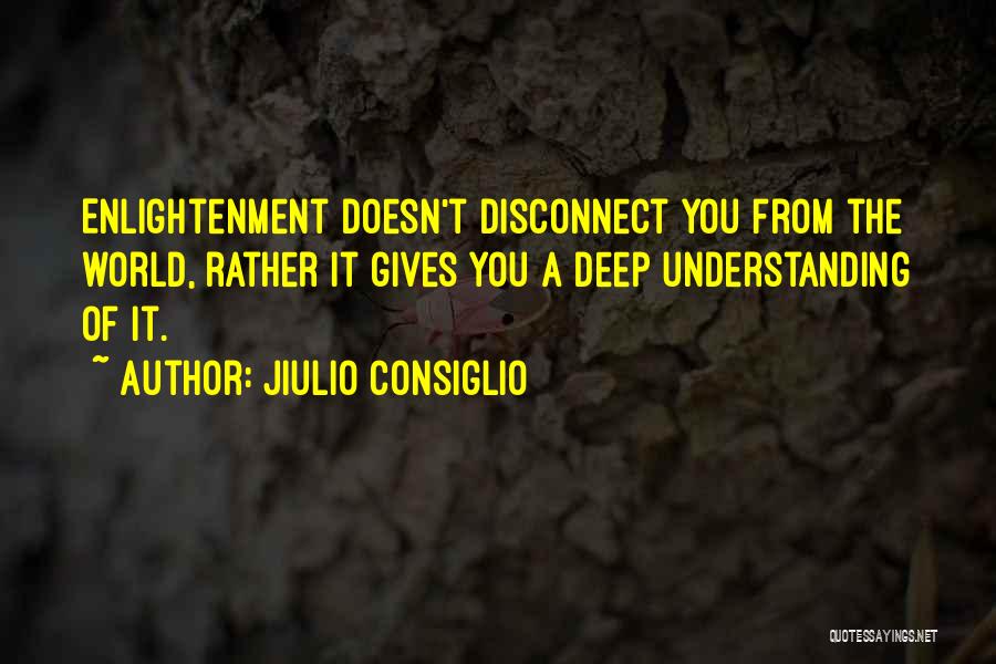 Jiulio Consiglio Quotes: Enlightenment Doesn't Disconnect You From The World, Rather It Gives You A Deep Understanding Of It.